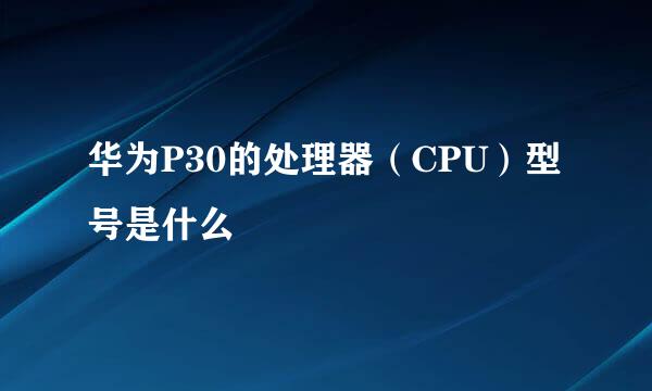 华为P30的处理器（CPU）型号是什么