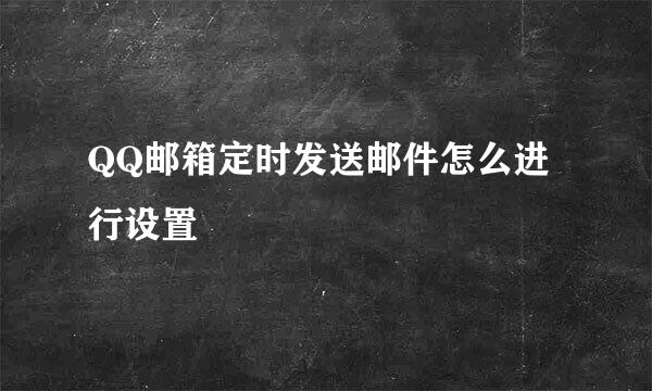 QQ邮箱定时发送邮件怎么进行设置