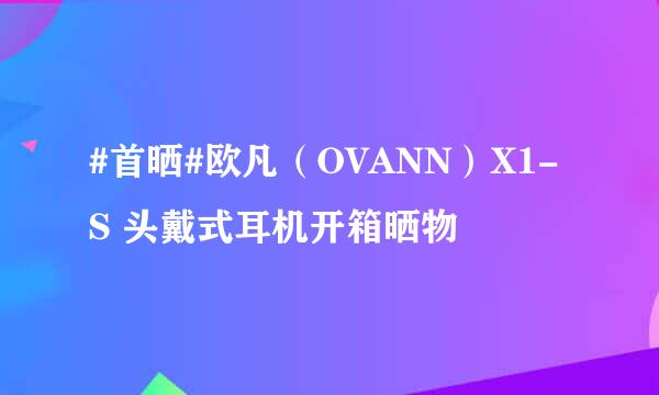 #首晒#欧凡（OVANN）X1-S 头戴式耳机开箱晒物