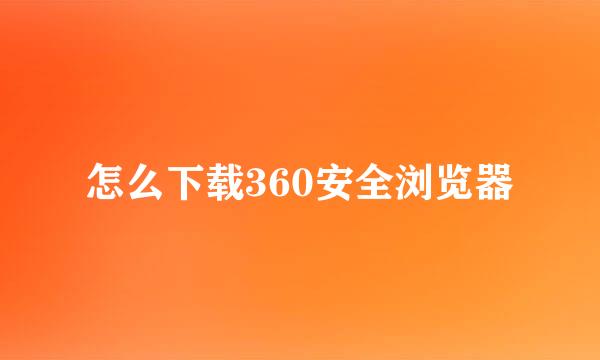 怎么下载360安全浏览器