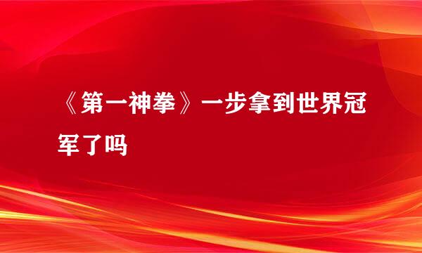 《第一神拳》一步拿到世界冠军了吗