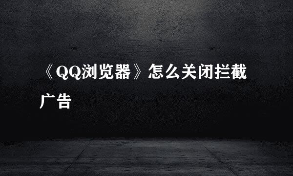 《QQ浏览器》怎么关闭拦截广告