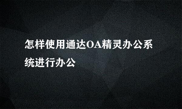 怎样使用通达OA精灵办公系统进行办公