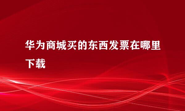 华为商城买的东西发票在哪里下载