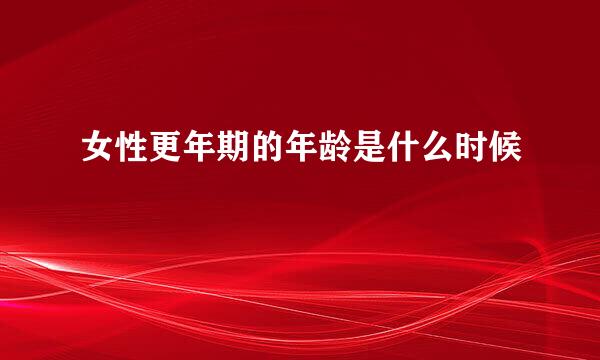 女性更年期的年龄是什么时候
