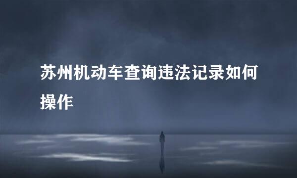 苏州机动车查询违法记录如何操作