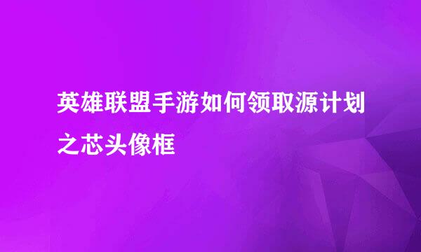 英雄联盟手游如何领取源计划之芯头像框