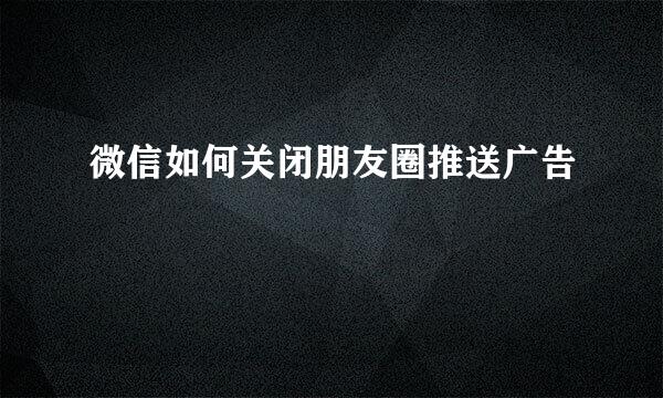微信如何关闭朋友圈推送广告