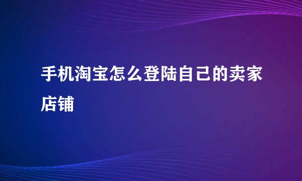 手机淘宝怎么登陆自己的卖家店铺