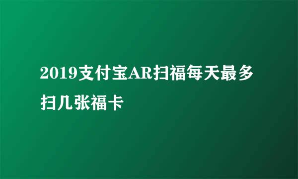 2019支付宝AR扫福每天最多扫几张福卡