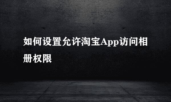 如何设置允许淘宝App访问相册权限