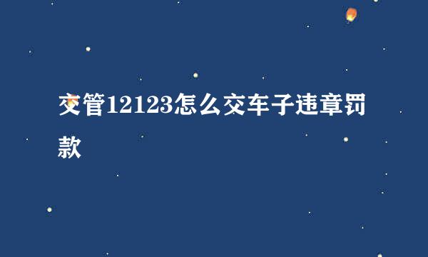 交管12123怎么交车子违章罚款