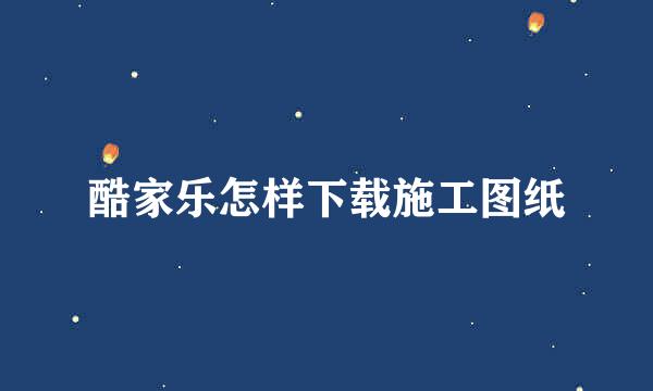 酷家乐怎样下载施工图纸