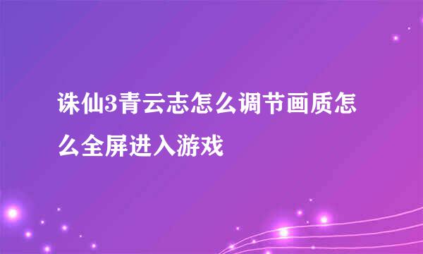 诛仙3青云志怎么调节画质怎么全屏进入游戏
