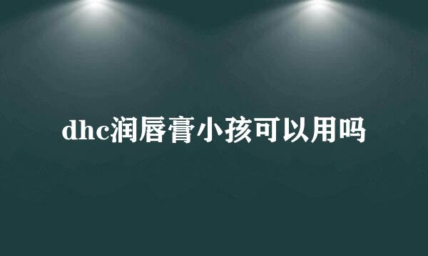 dhc润唇膏小孩可以用吗
