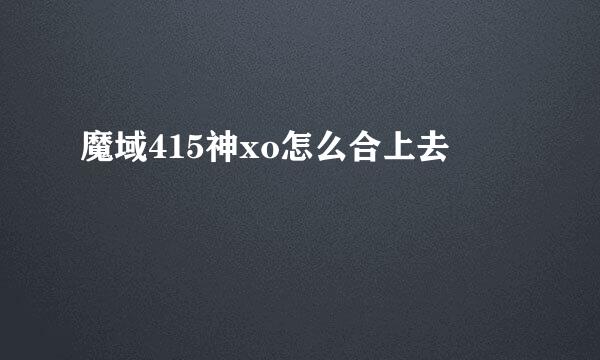 魔域415神xo怎么合上去