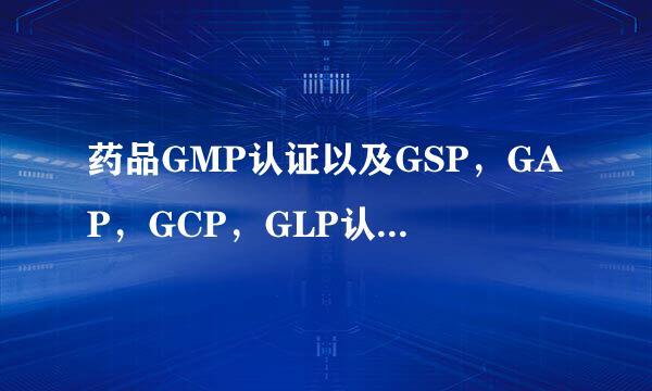 药品GMP认证以及GSP，GAP，GCP，GLP认证都是什么意思