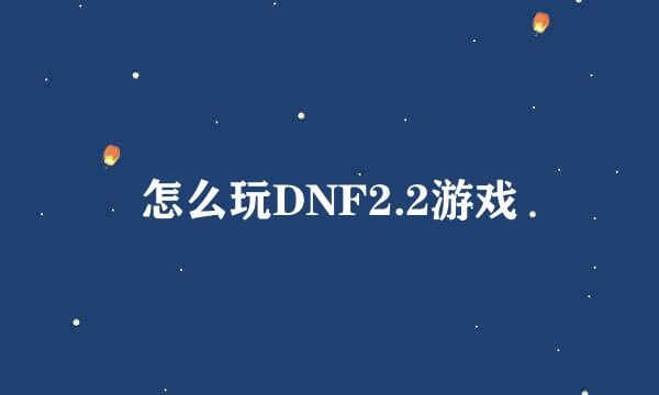 怎么玩DNF2.2游戏