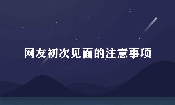 网友初次见面的注意事项