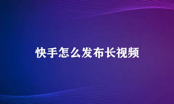 快手怎么发布长视频