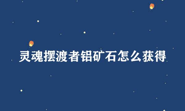 灵魂摆渡者铝矿石怎么获得