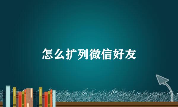 怎么扩列微信好友