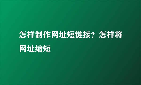 怎样制作网址短链接？怎样将网址缩短