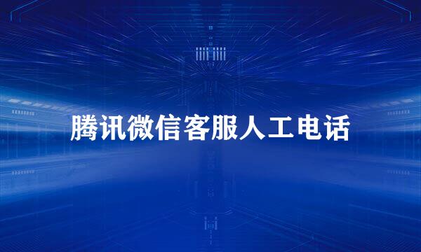 腾讯微信客服人工电话