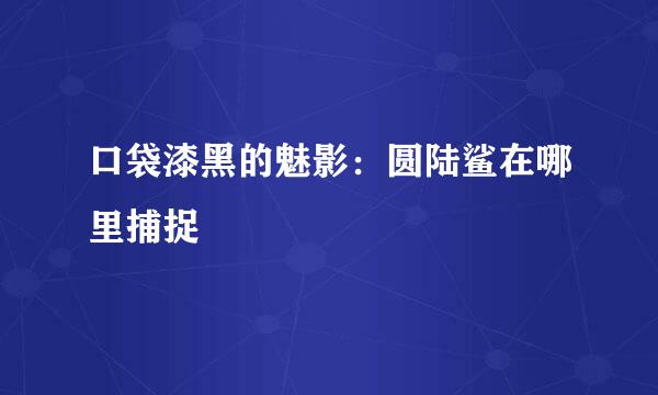 口袋漆黑的魅影：圆陆鲨在哪里捕捉
