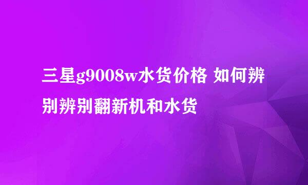 三星g9008w水货价格 如何辨别辨别翻新机和水货