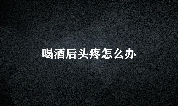 喝酒后头疼怎么办