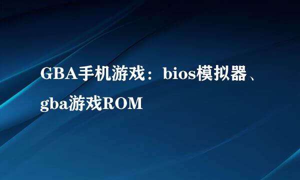GBA手机游戏：bios模拟器、gba游戏ROM