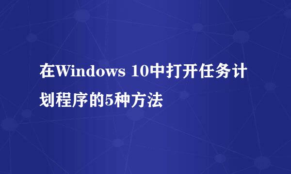 在Windows 10中打开任务计划程序的5种方法