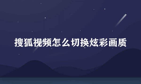 搜狐视频怎么切换炫彩画质