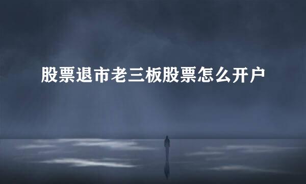股票退市老三板股票怎么开户