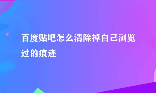 百度贴吧怎么清除掉自己浏览过的痕迹