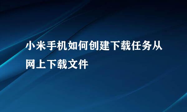 小米手机如何创建下载任务从网上下载文件