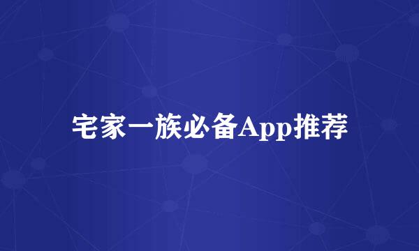 宅家一族必备App推荐