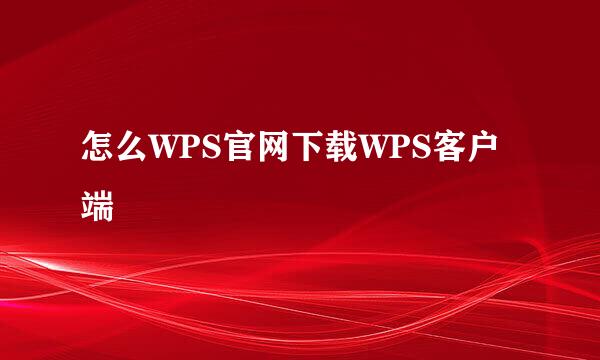 怎么WPS官网下载WPS客户端