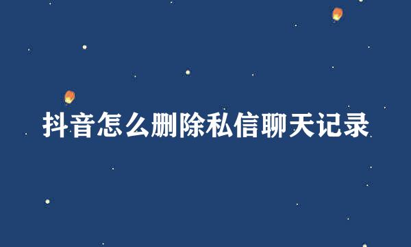 抖音怎么删除私信聊天记录