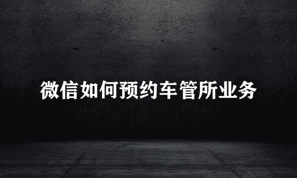 微信如何预约车管所业务