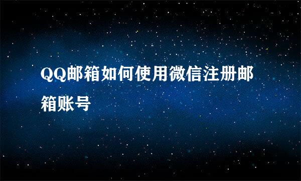 QQ邮箱如何使用微信注册邮箱账号