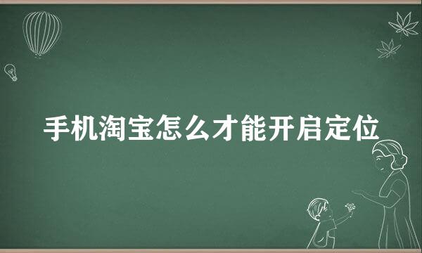手机淘宝怎么才能开启定位