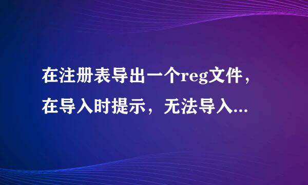 在注册表导出一个reg文件,在导入时提示,无法导入,部分数据未成功写入注册表