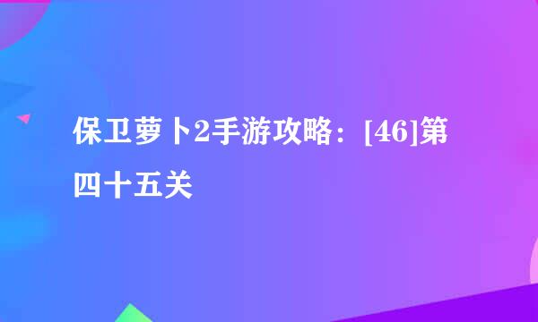 保卫萝卜2手游攻略：[46]第四十五关