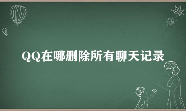 QQ在哪删除所有聊天记录