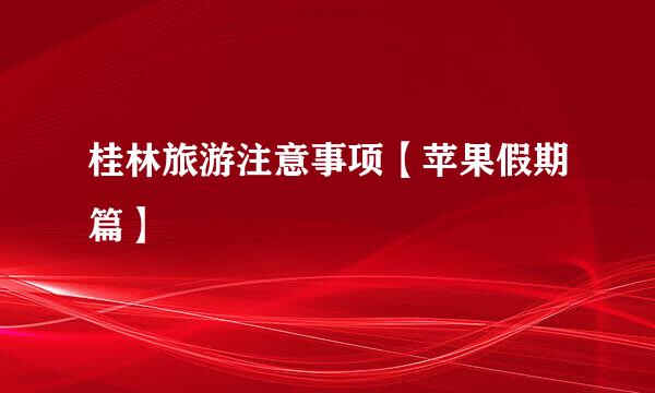 桂林旅游注意事项【苹果假期篇】
