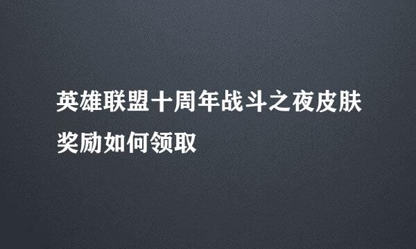 英雄联盟十周年战斗之夜皮肤奖励如何领取