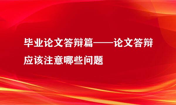 毕业论文答辩篇——论文答辩应该注意哪些问题