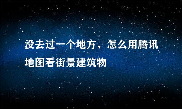 没去过一个地方，怎么用腾讯地图看街景建筑物